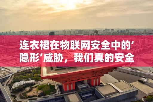 连衣裙在物联网安全中的‘隐形’威胁，我们真的安全吗？