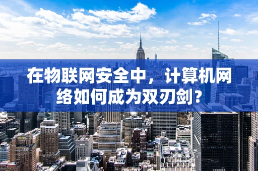 在物联网安全中，计算机网络如何成为双刃剑？