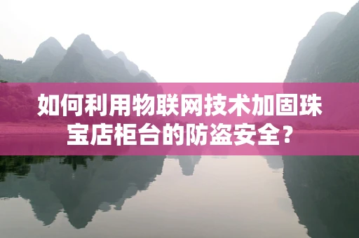 如何利用物联网技术加固珠宝店柜台的防盗安全？