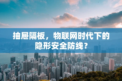 抽屉隔板，物联网时代下的隐形安全防线？