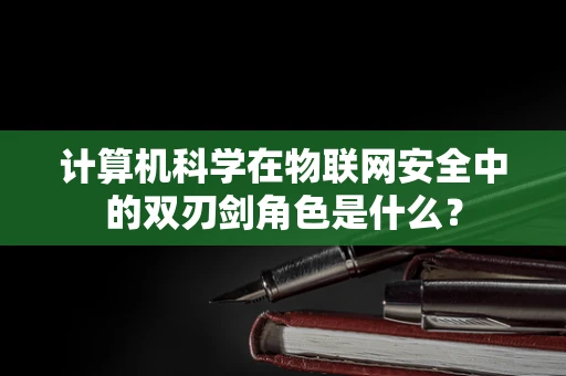 计算机科学在物联网安全中的双刃剑角色是什么？
