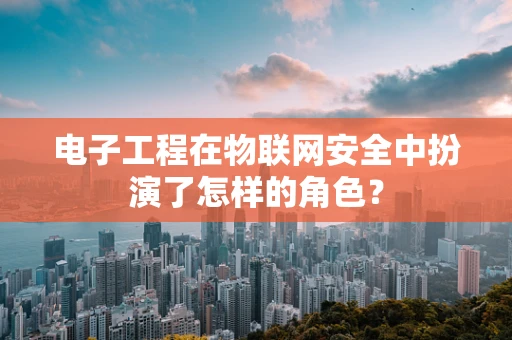 电子工程在物联网安全中扮演了怎样的角色？