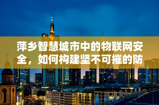 萍乡智慧城市中的物联网安全，如何构建坚不可摧的防御网？