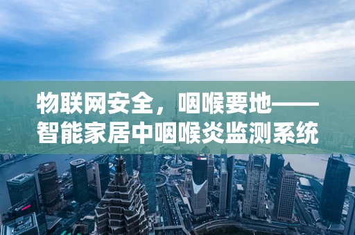 物联网安全，咽喉要地——智能家居中咽喉炎监测系统的隐忧