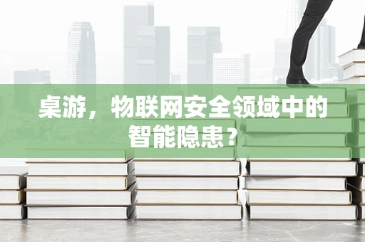 桌游，物联网安全领域中的智能隐患？