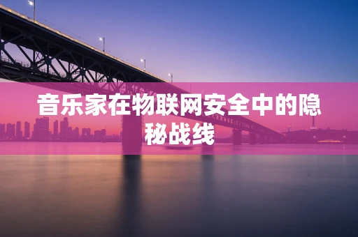 音乐家在物联网安全中的隐秘战线