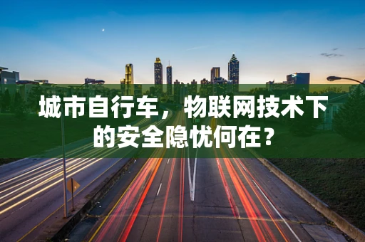 城市自行车，物联网技术下的安全隐忧何在？
