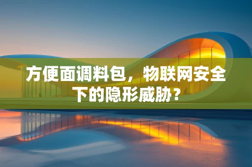 方便面调料包，物联网安全下的隐形威胁？