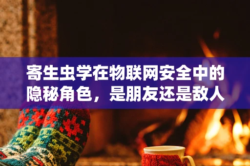 寄生虫学在物联网安全中的隐秘角色，是朋友还是敌人？