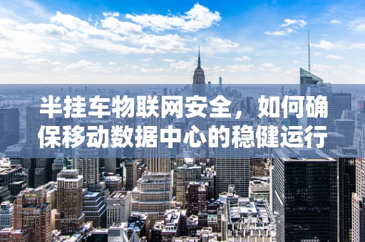 半挂车物联网安全，如何确保移动数据中心的稳健运行？