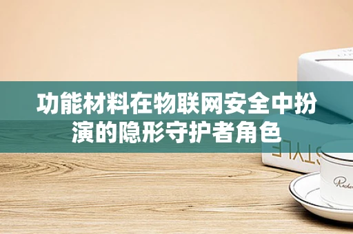 功能材料在物联网安全中扮演的隐形守护者角色