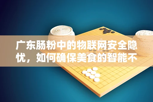 广东肠粉中的物联网安全隐忧，如何确保美食的智能不泄露隐私？