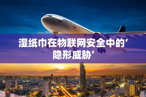 湿纸巾在物联网安全中的‘隐形威胁’