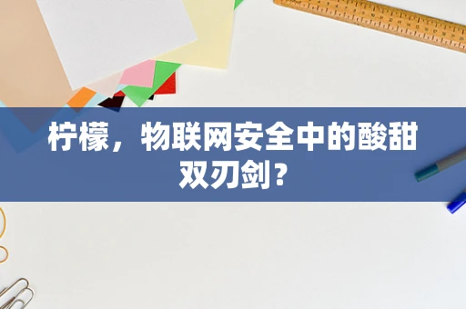 柠檬，物联网安全中的酸甜双刃剑？