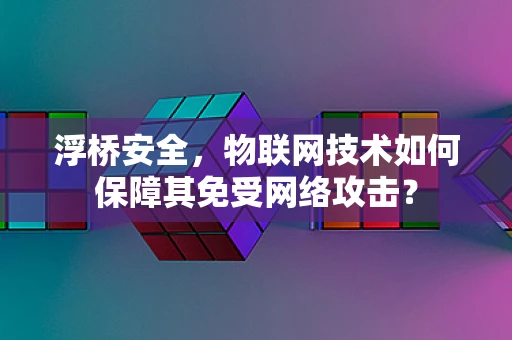 浮桥安全，物联网技术如何保障其免受网络攻击？