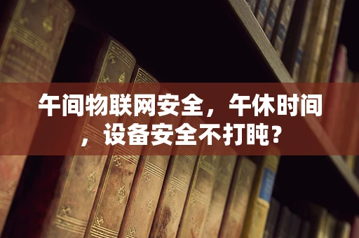 午间物联网安全，午休时间，设备安全不打盹？