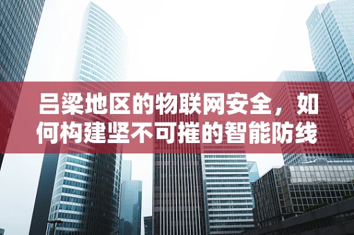 吕梁地区的物联网安全，如何构建坚不可摧的智能防线？