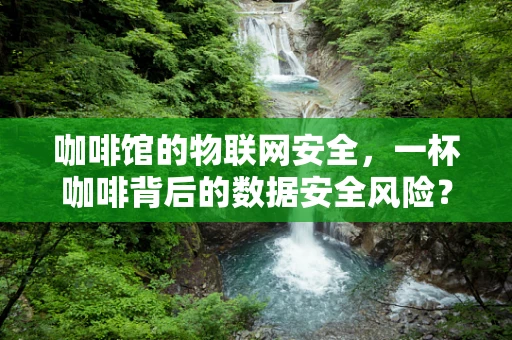 咖啡馆的物联网安全，一杯咖啡背后的数据安全风险？