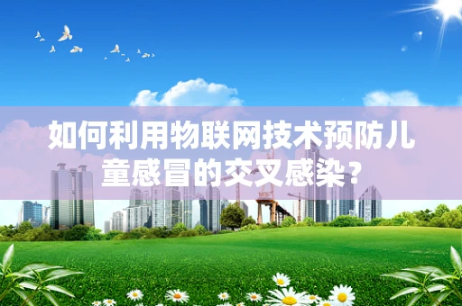 如何利用物联网技术预防儿童感冒的交叉感染？
