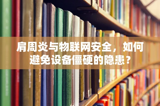 肩周炎与物联网安全，如何避免设备僵硬的隐患？