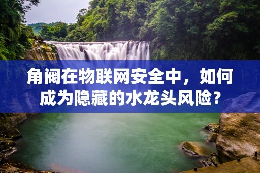 角阀在物联网安全中，如何成为隐藏的水龙头风险？