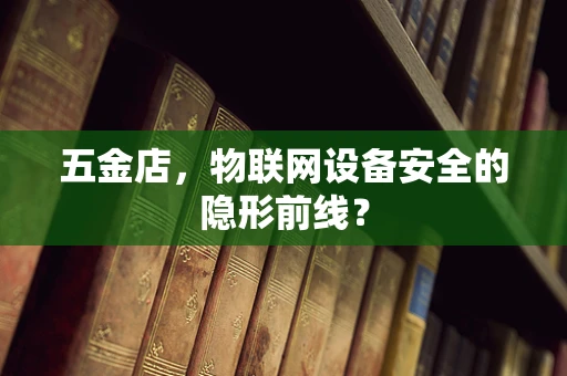 五金店，物联网设备安全的隐形前线？