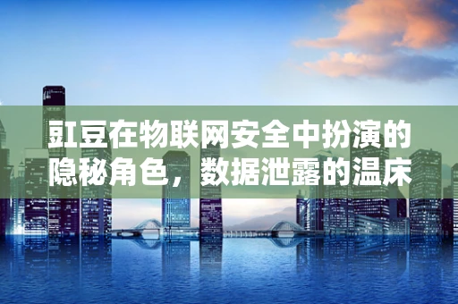 豇豆在物联网安全中扮演的隐秘角色，数据泄露的温床？