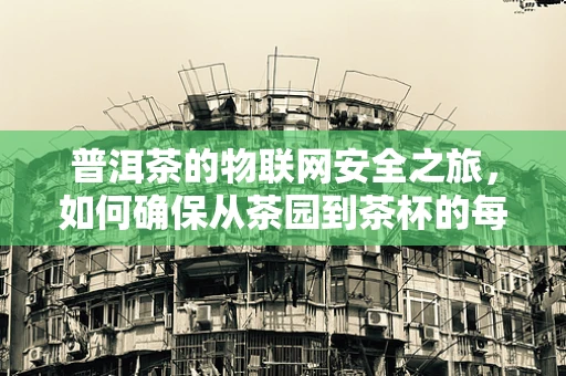 普洱茶的物联网安全之旅，如何确保从茶园到茶杯的每一滴安全？