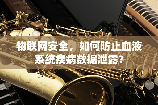 物联网安全，如何防止血液系统疾病数据泄露？
