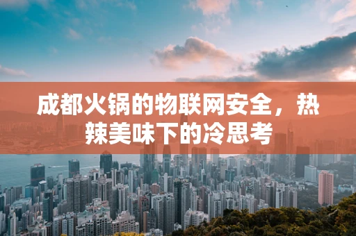 成都火锅的物联网安全，热辣美味下的冷思考