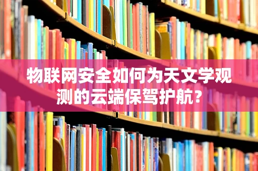 物联网安全如何为天文学观测的云端保驾护航？