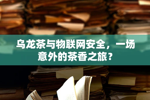 乌龙茶与物联网安全，一场意外的茶香之旅？
