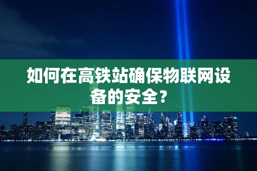 如何在高铁站确保物联网设备的安全？