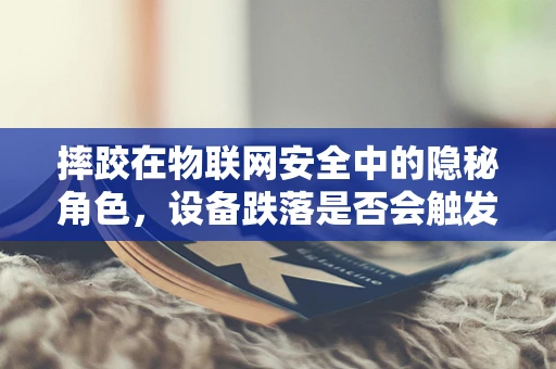 摔跤在物联网安全中的隐秘角色，设备跌落是否会触发安全漏洞？