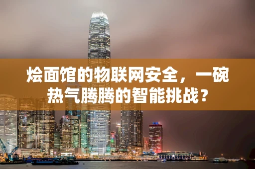 烩面馆的物联网安全，一碗热气腾腾的智能挑战？