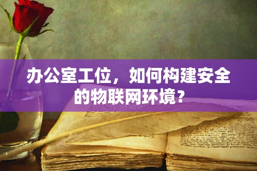办公室工位，如何构建安全的物联网环境？