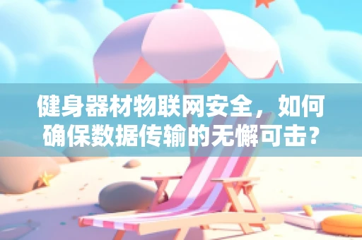 健身器材物联网安全，如何确保数据传输的无懈可击？