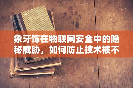 象牙饰在物联网安全中的隐秘威胁，如何防止技术被不法利用？