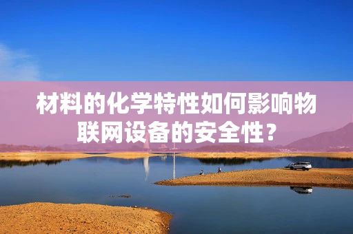 材料的化学特性如何影响物联网设备的安全性？