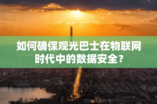 如何确保观光巴士在物联网时代中的数据安全？