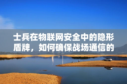 士兵在物联网安全中的隐形盾牌，如何确保战场通信的绝对安全？