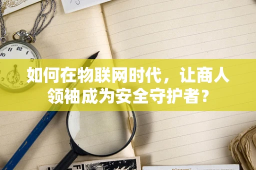 如何在物联网时代，让商人领袖成为安全守护者？