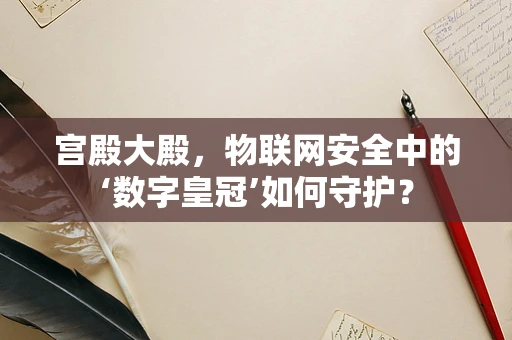 宫殿大殿，物联网安全中的‘数字皇冠’如何守护？