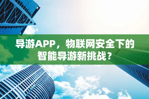 导游APP，物联网安全下的智能导游新挑战？
