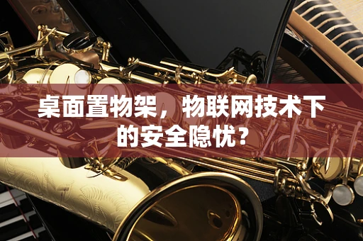 桌面置物架，物联网技术下的安全隐忧？