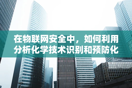 在物联网安全中，如何利用分析化学技术识别和预防化学物质泄露？