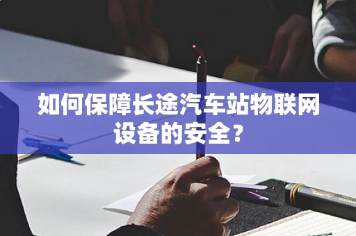 如何保障长途汽车站物联网设备的安全？