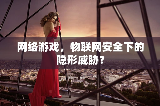 网络游戏，物联网安全下的隐形威胁？