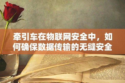 牵引车在物联网安全中，如何确保数据传输的无缝安全？