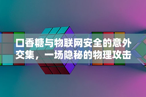 口香糖与物联网安全的意外交集，一场隐秘的物理攻击